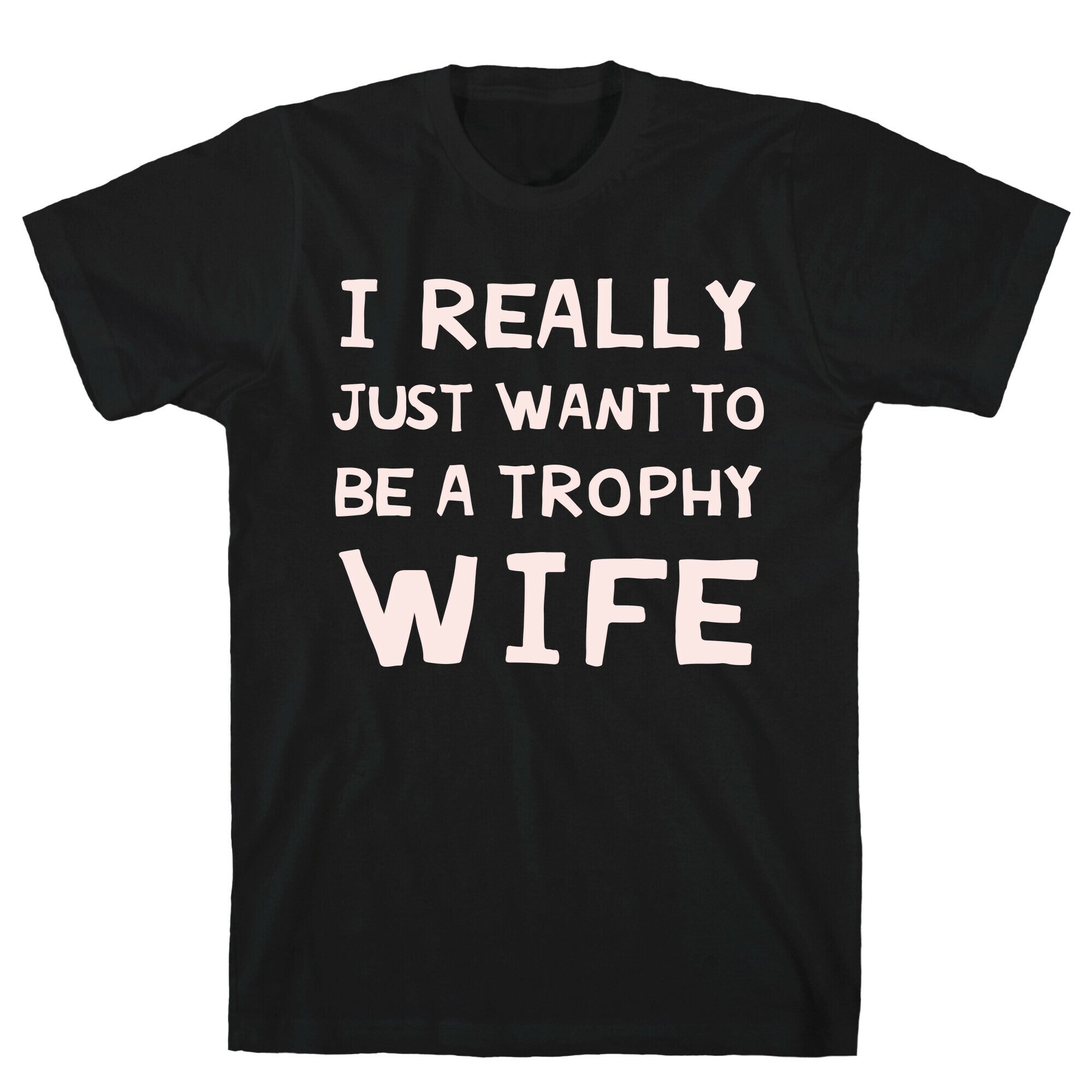 I Really Just Want To Be A Trophy Wife T-Shirt