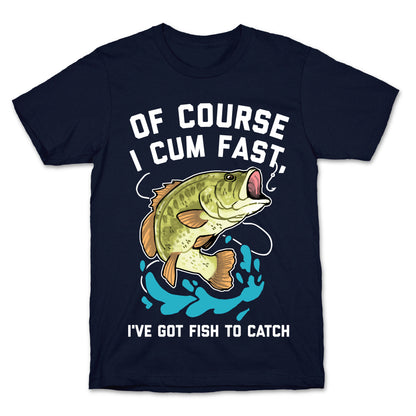 Of Course I Cum Fast, I've Got Fish To Catch T-Shirt