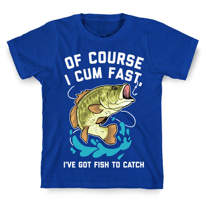 Of Course I Cum Fast, I've Got Fish To Catch T-Shirt