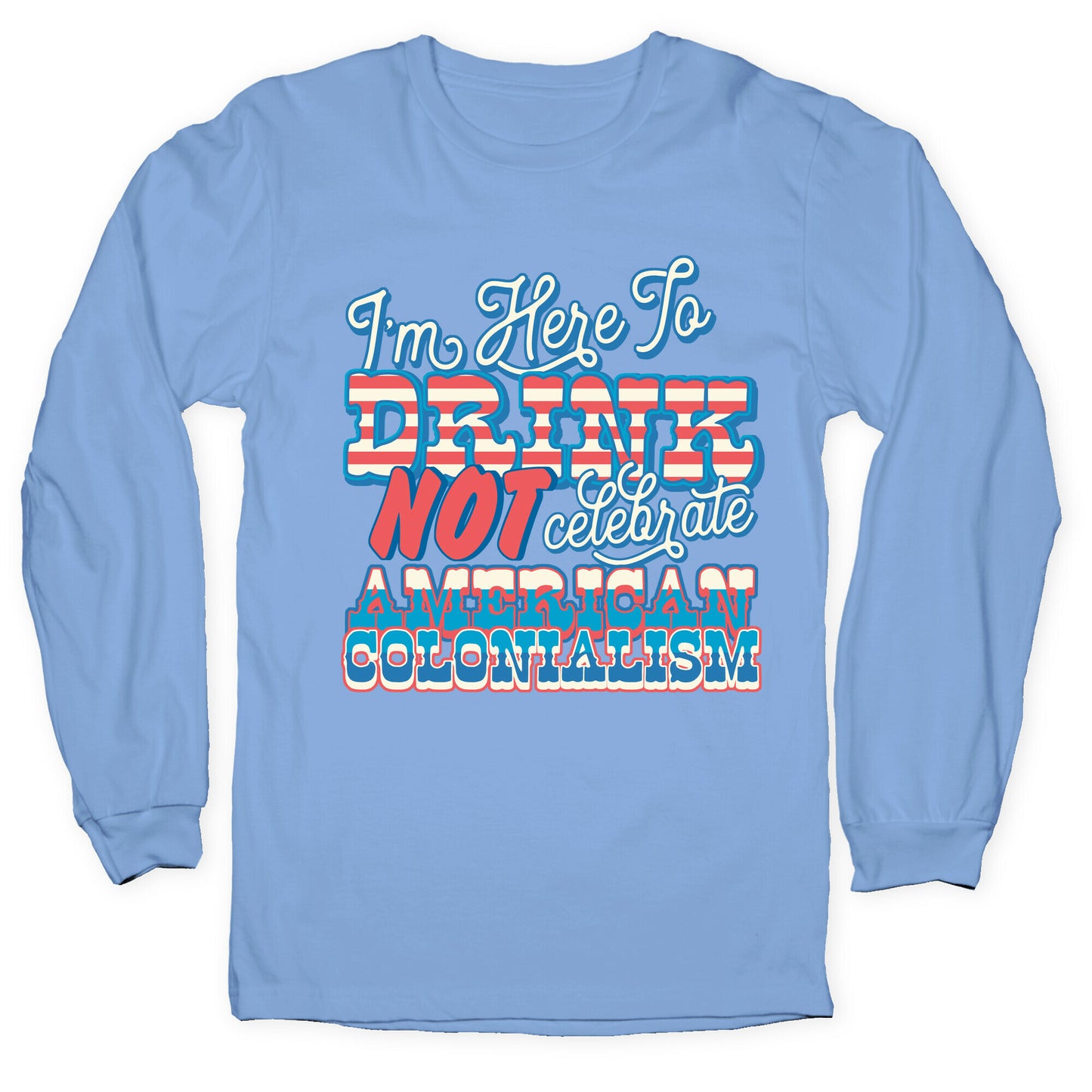 Im Here To Drink Not Celebrate American Colonialism Longsleeve Tee