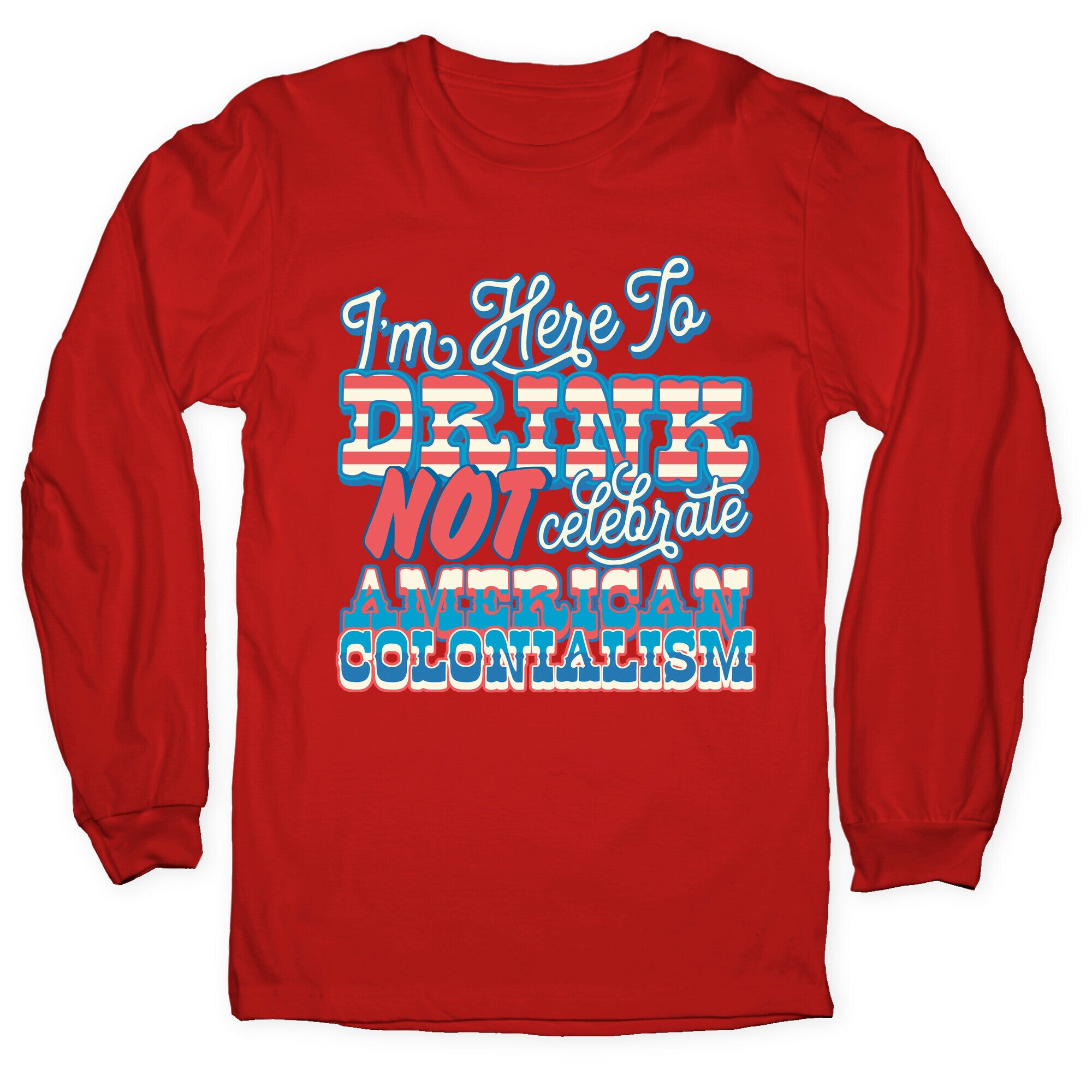 Im Here To Drink Not Celebrate American Colonialism Longsleeve Tee