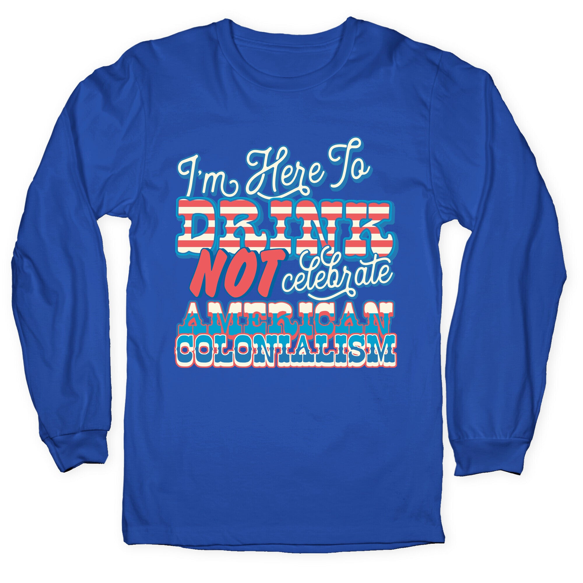 Im Here To Drink Not Celebrate American Colonialism Longsleeve Tee