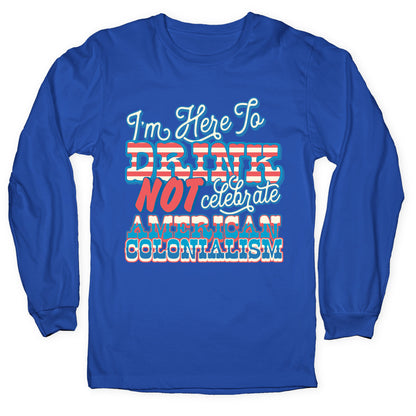 Im Here To Drink Not Celebrate American Colonialism Longsleeve Tee