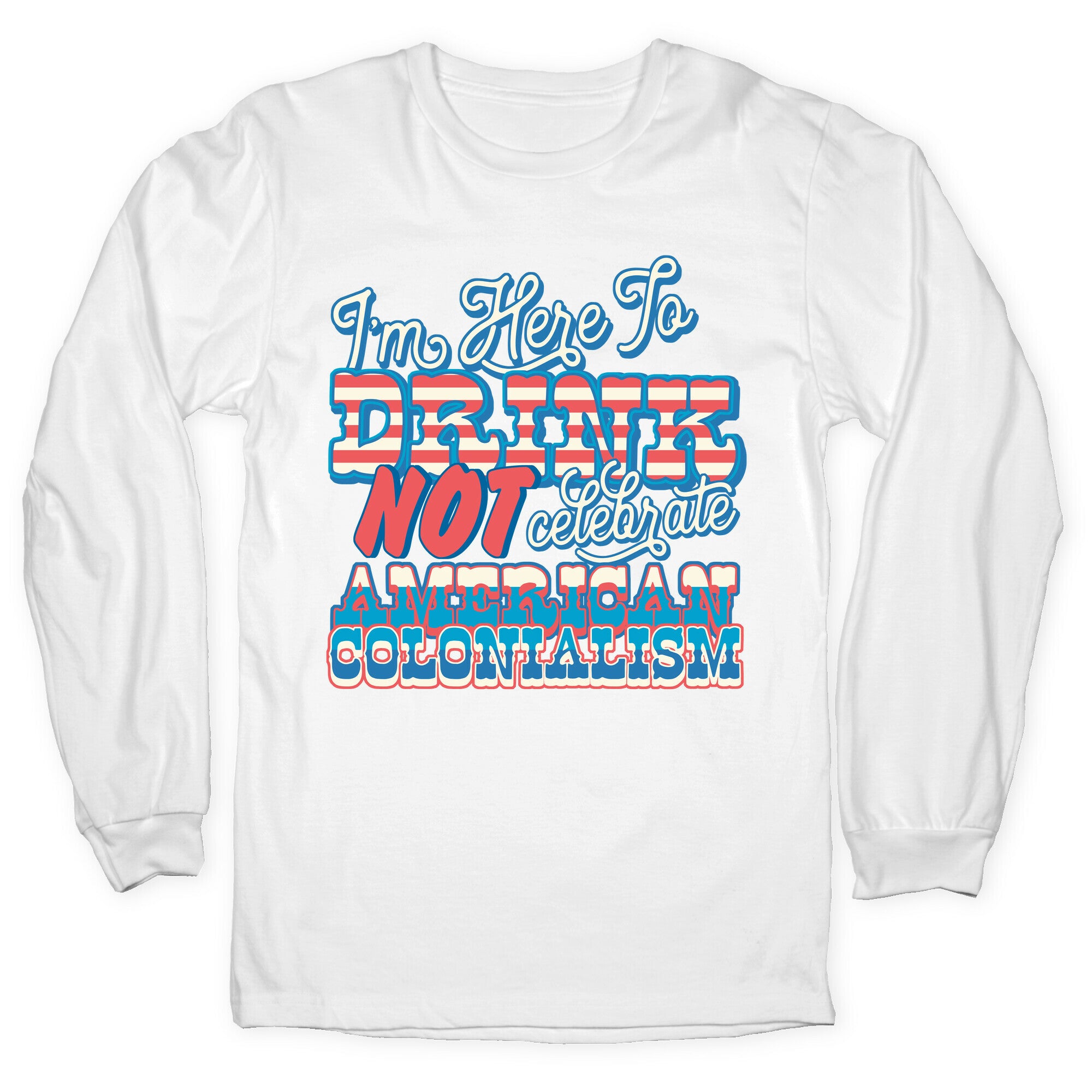 Im Here To Drink Not Celebrate American Colonialism Longsleeve Tee