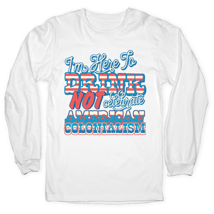 Im Here To Drink Not Celebrate American Colonialism Longsleeve Tee