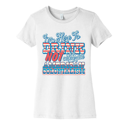 Im Here To Drink Not Celebrate American Colonialism Womens Cotton Tee
