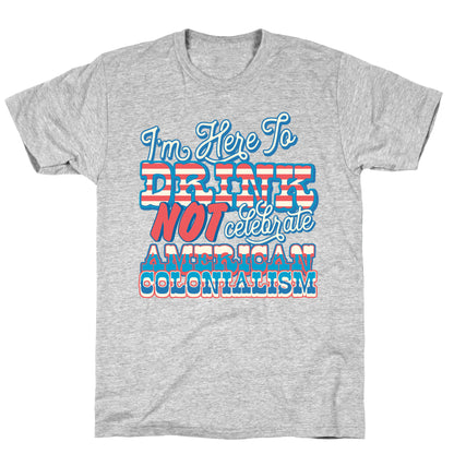 Im Here To Drink Not Celebrate American Colonialism T-Shirt