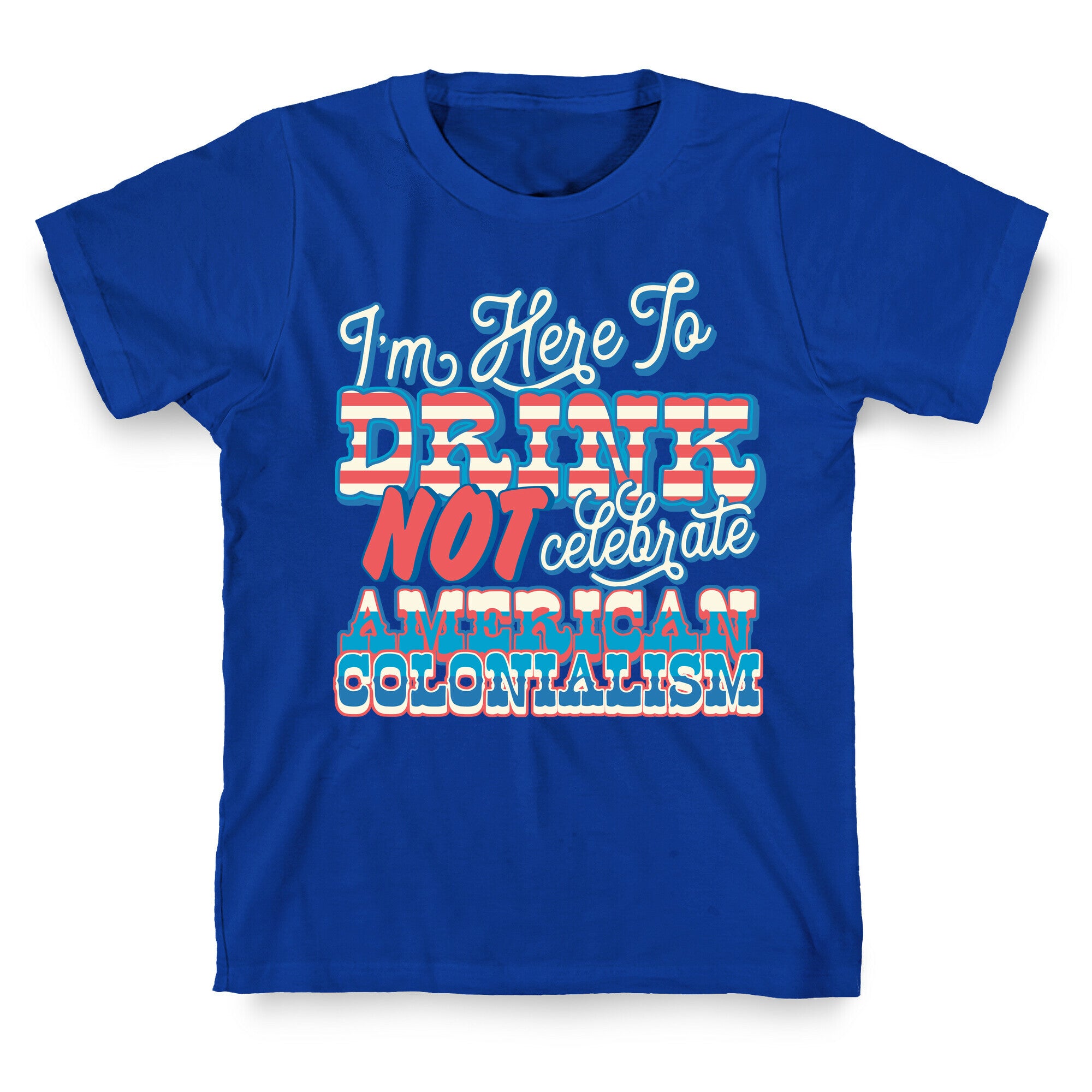 Im Here To Drink Not Celebrate American Colonialism T-Shirt