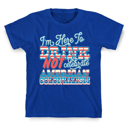 Im Here To Drink Not Celebrate American Colonialism T-Shirt