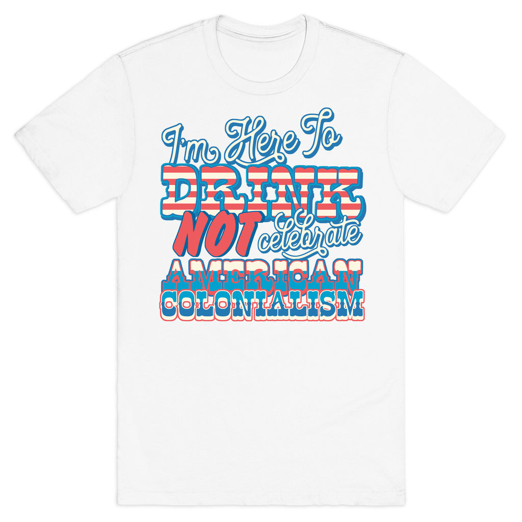 Im Here To Drink Not Celebrate American Colonialism T-Shirt