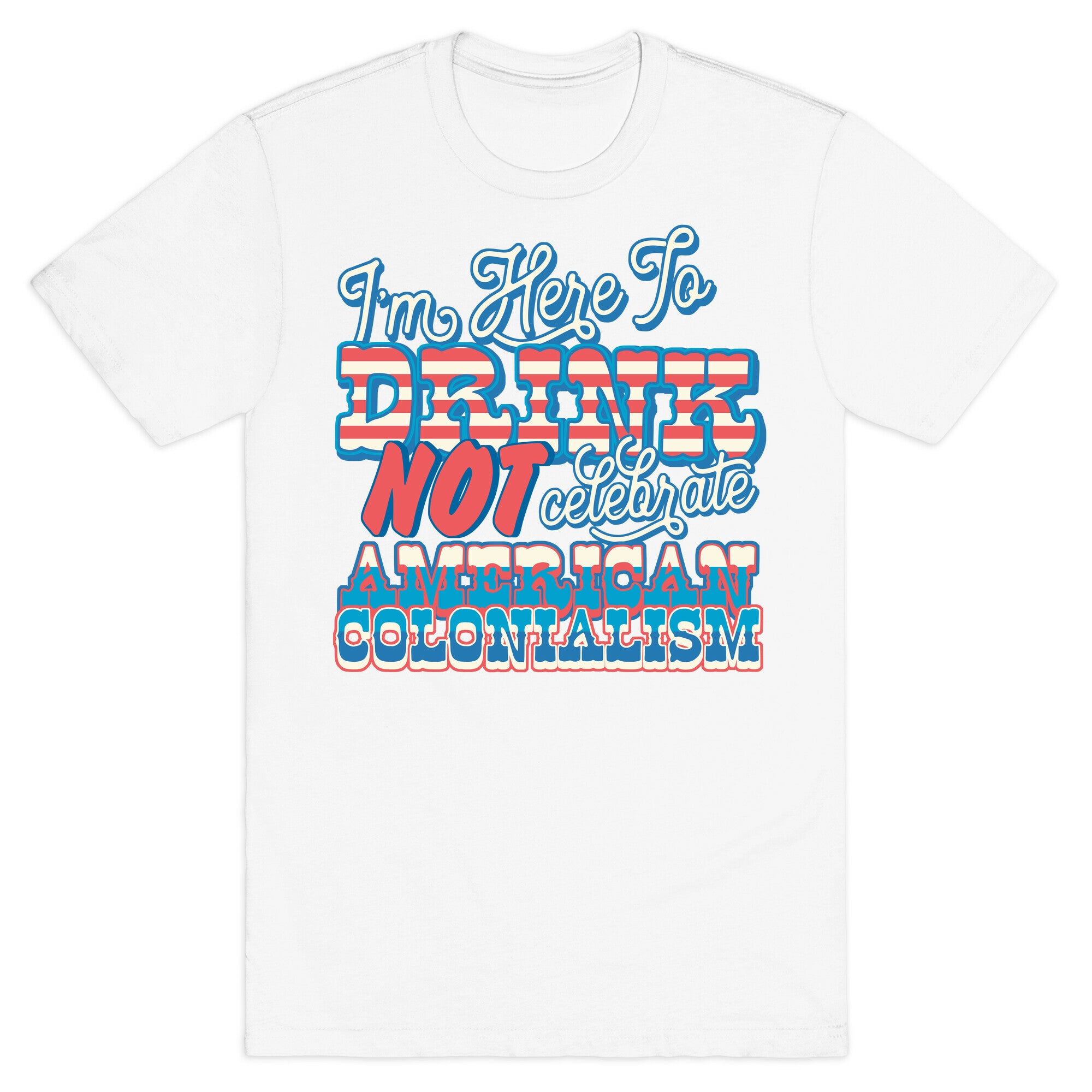 Im Here To Drink Not Celebrate American Colonialism T-Shirt