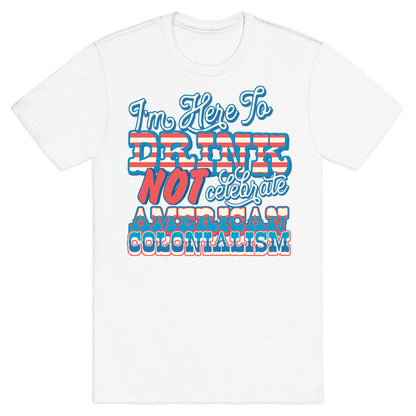 Im Here To Drink Not Celebrate American Colonialism T-Shirt
