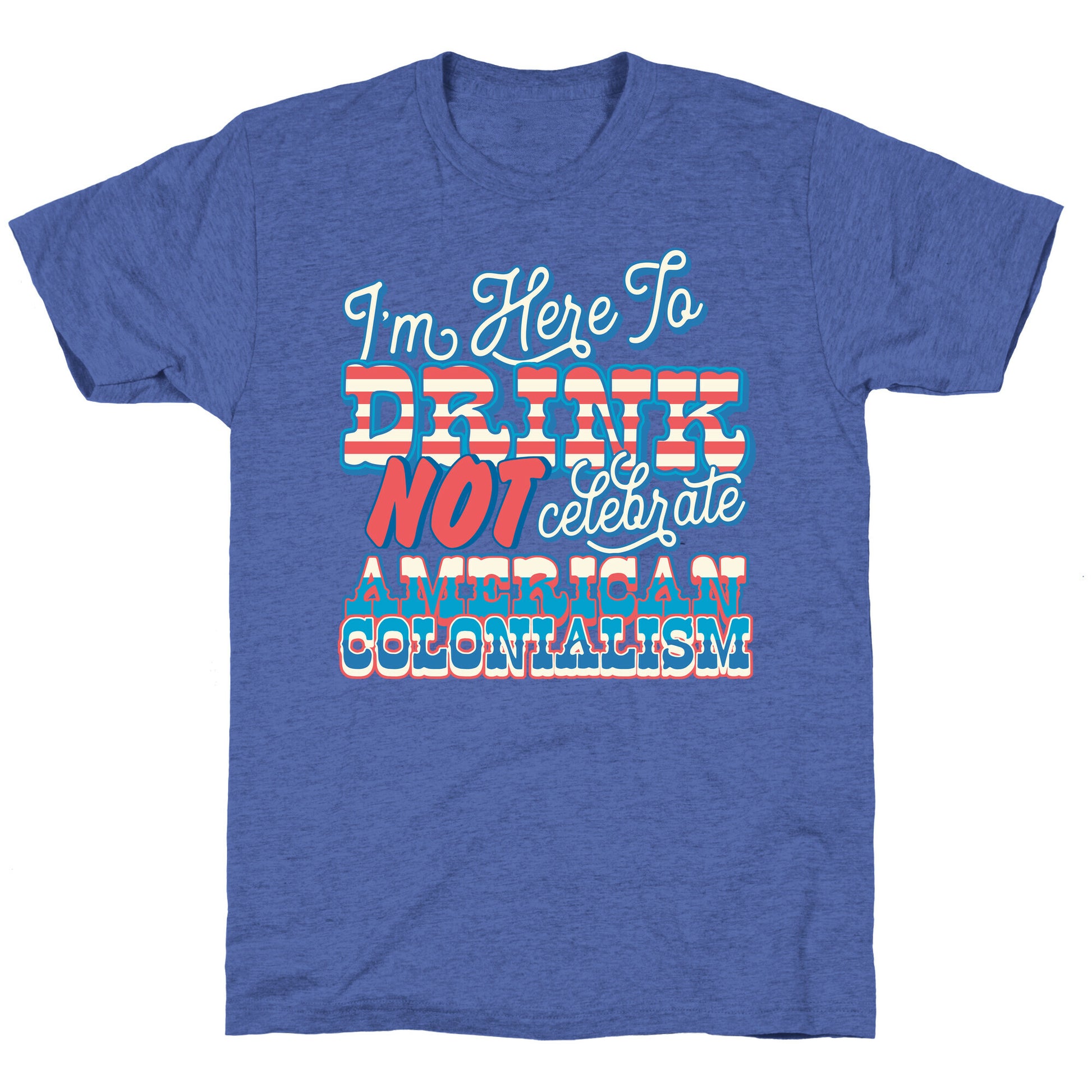 Im Here To Drink Not Celebrate American Colonialism Unisex Triblend Tee