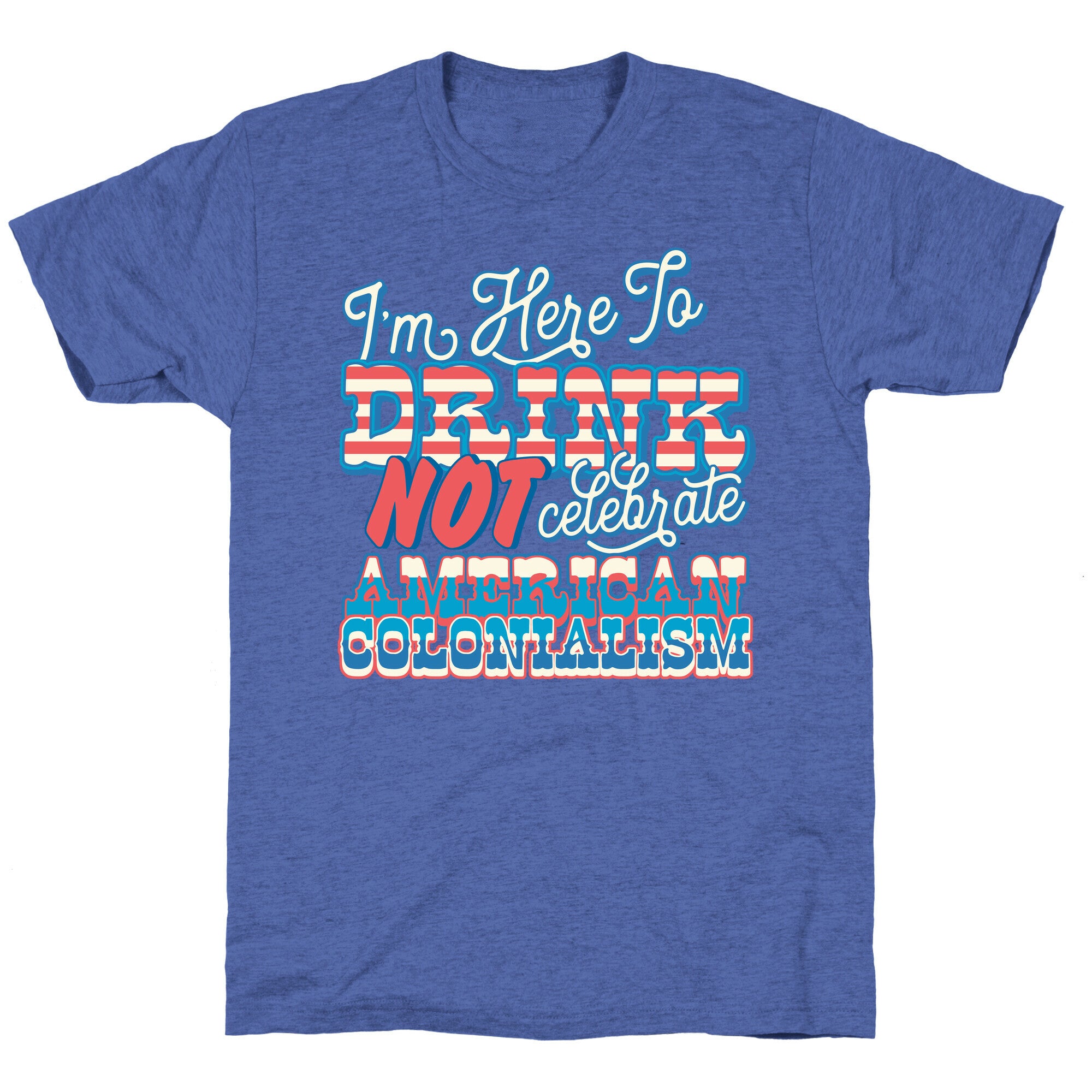 Im Here To Drink Not Celebrate American Colonialism Unisex Triblend Tee