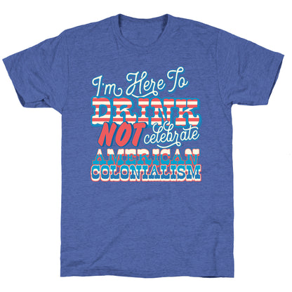 Im Here To Drink Not Celebrate American Colonialism Unisex Triblend Tee