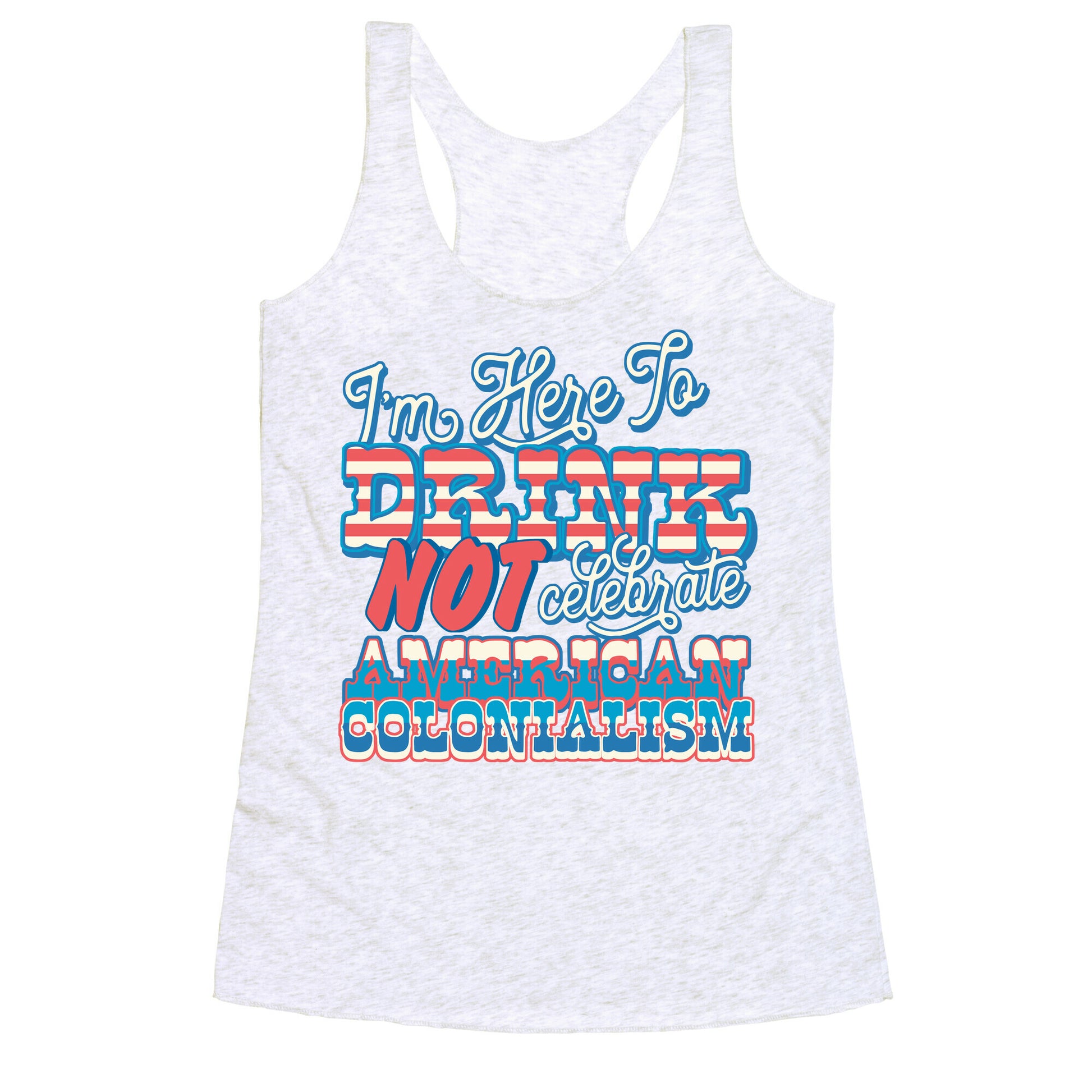 Im Here To Drink Not Celebrate American Colonialism Racerback Tank