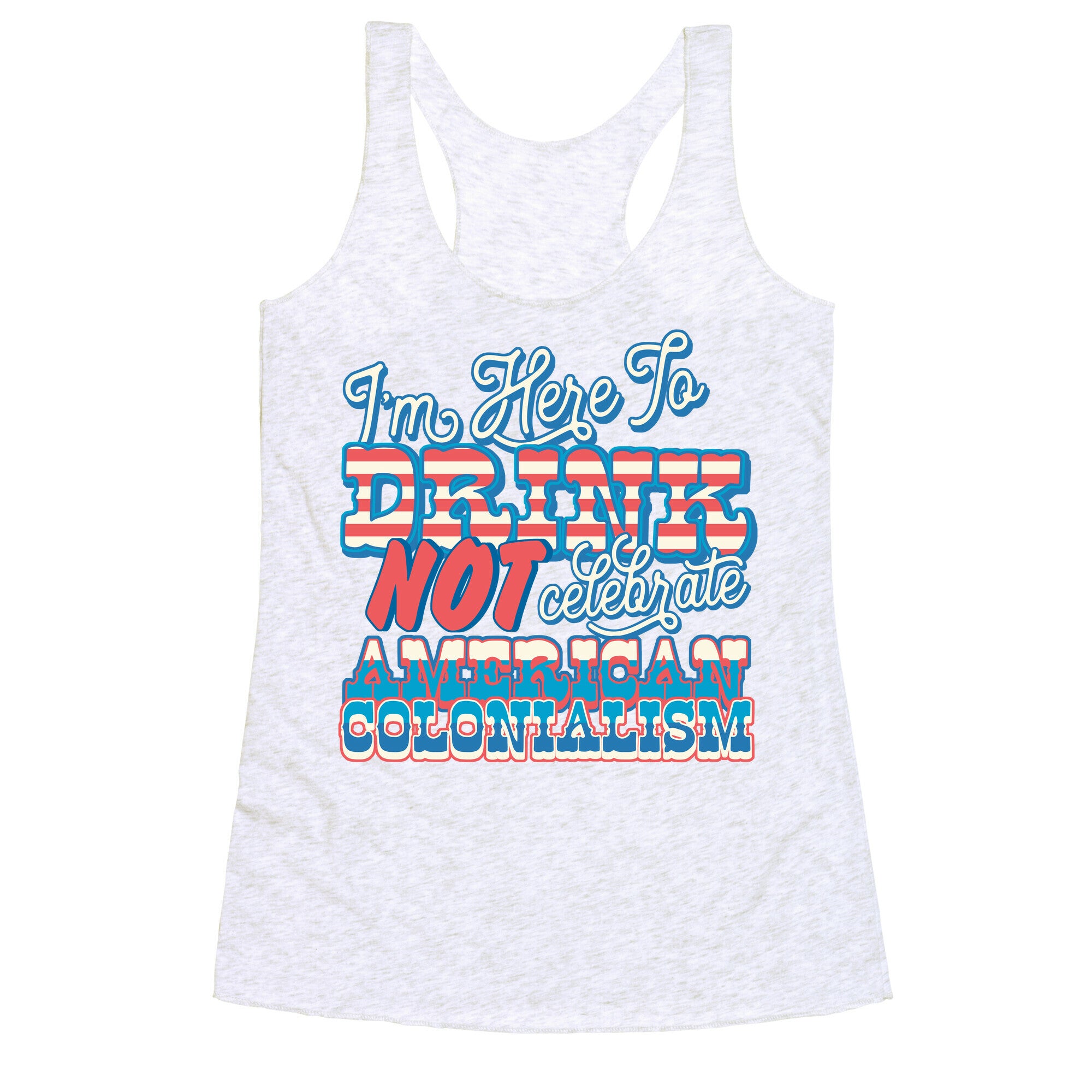Im Here To Drink Not Celebrate American Colonialism Racerback Tank