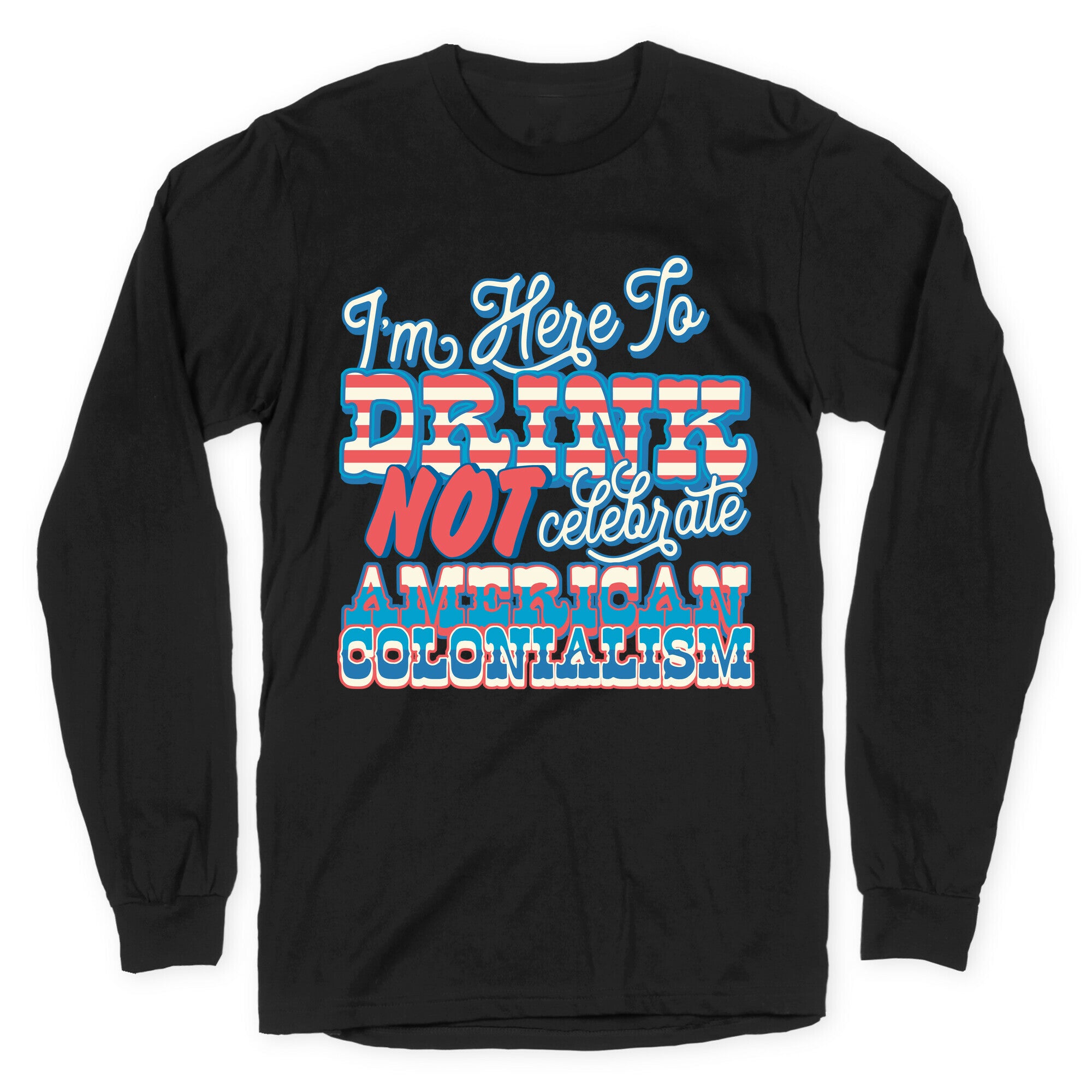 Im Here To Drink Not Celebrate American Colonialism Longsleeve Tee