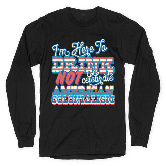 Im Here To Drink Not Celebrate American Colonialism Longsleeve Tee