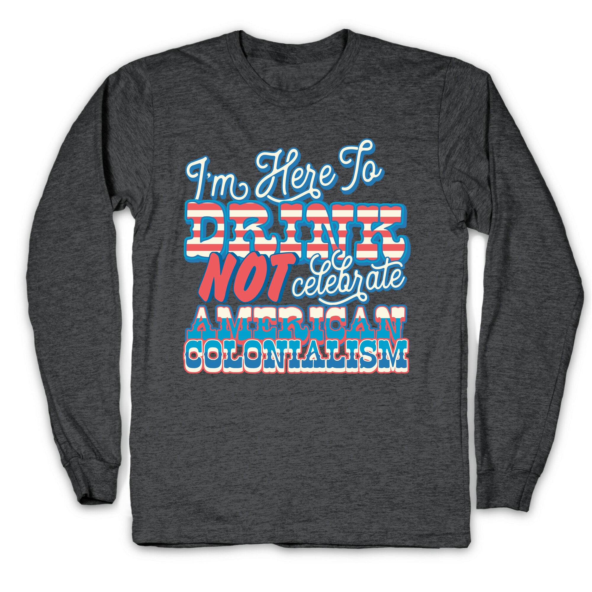 Im Here To Drink Not Celebrate American Colonialism Longsleeve Tee