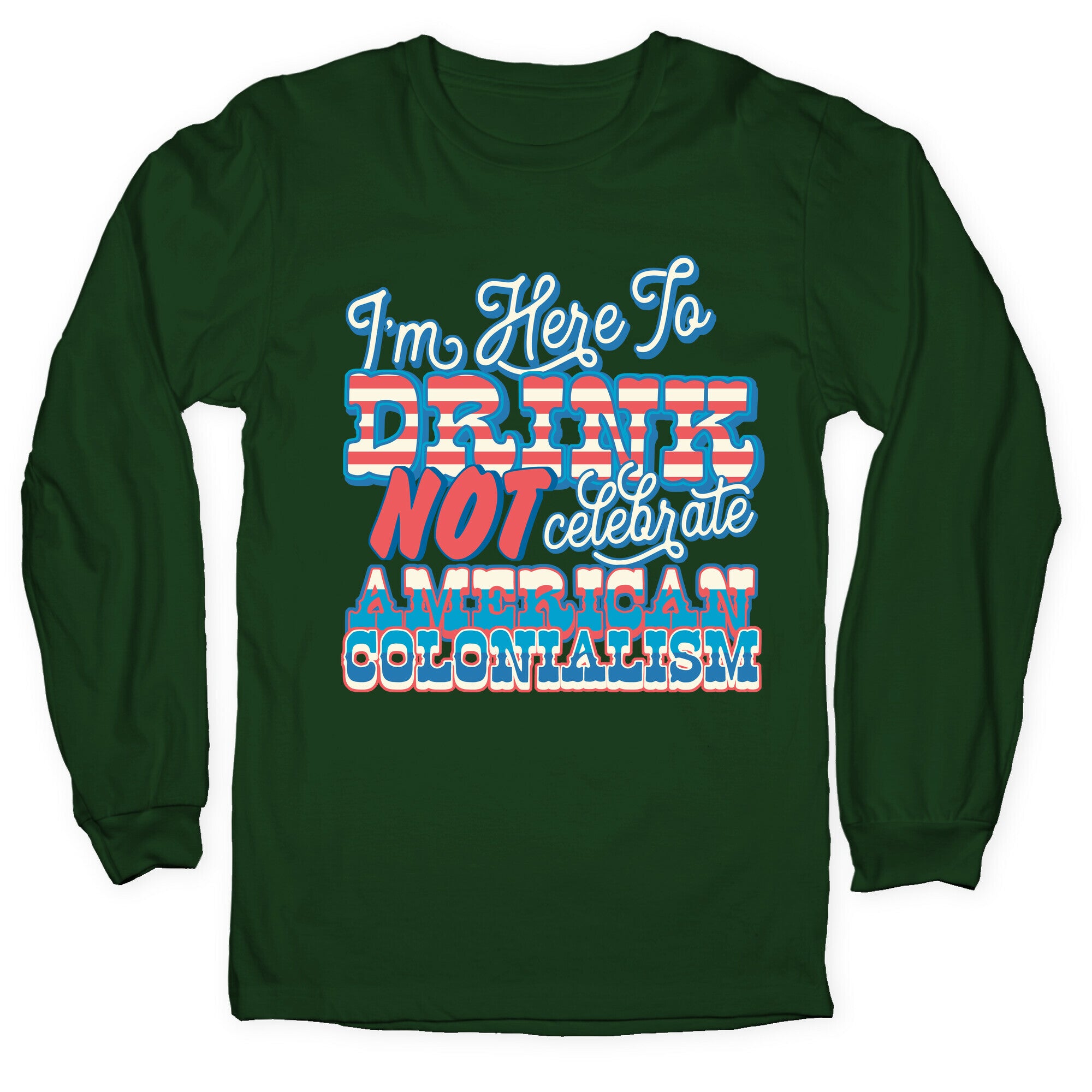 Im Here To Drink Not Celebrate American Colonialism Longsleeve Tee