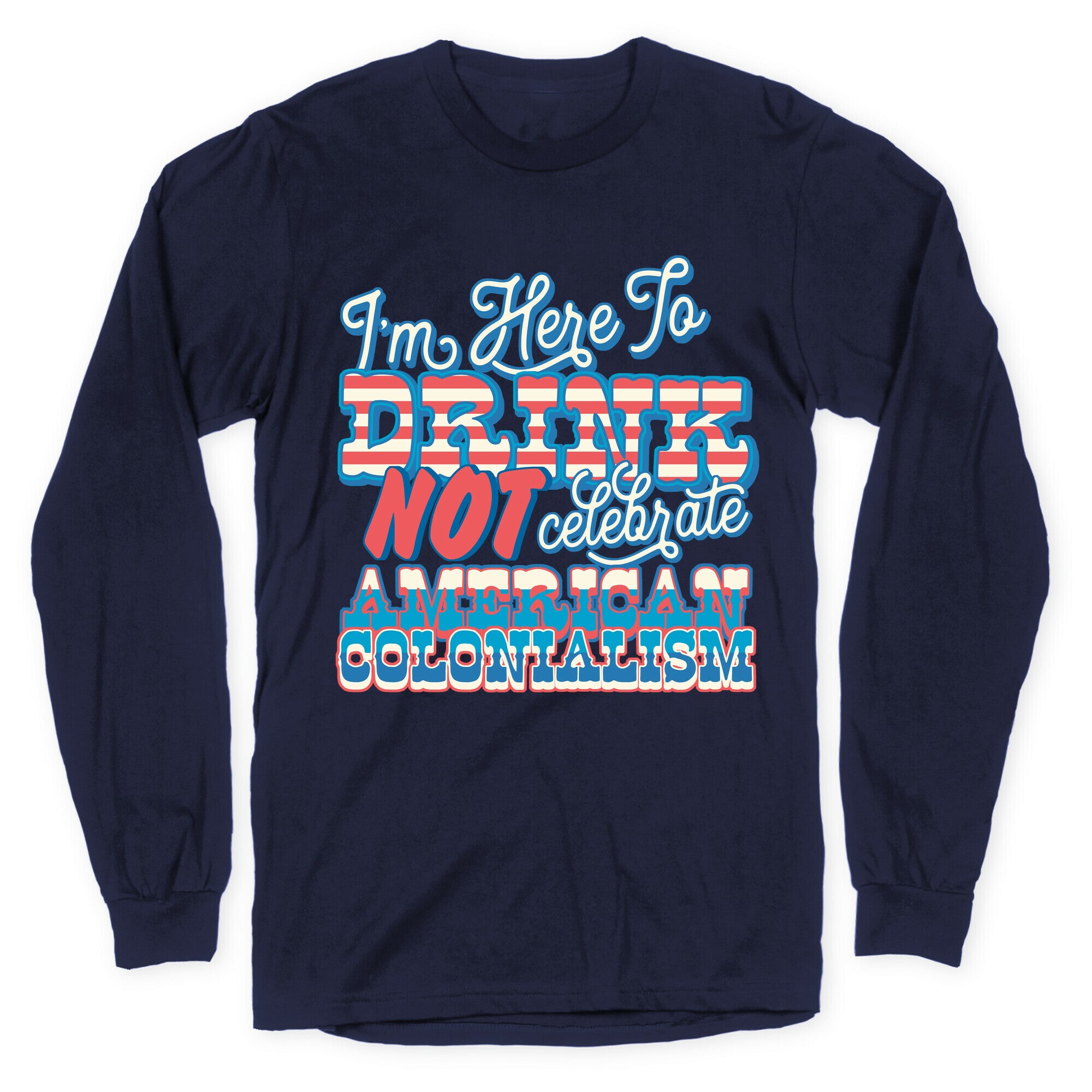 Im Here To Drink Not Celebrate American Colonialism Longsleeve Tee