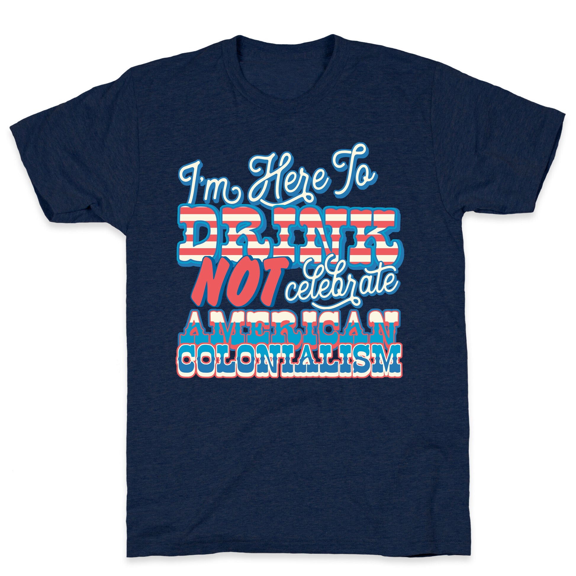 Im Here To Drink Not Celebrate American Colonialism T-Shirt