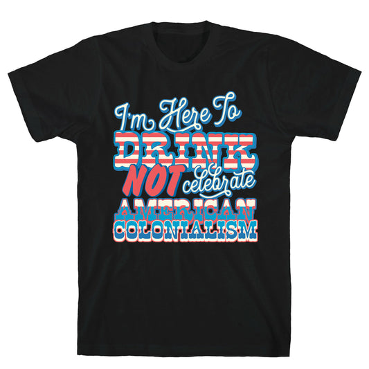 Im Here To Drink Not Celebrate American Colonialism T-Shirt