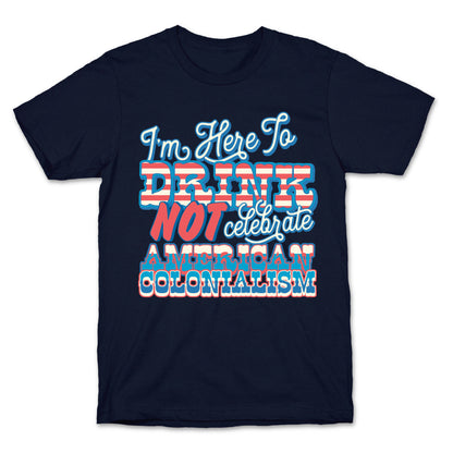 Im Here To Drink Not Celebrate American Colonialism T-Shirt