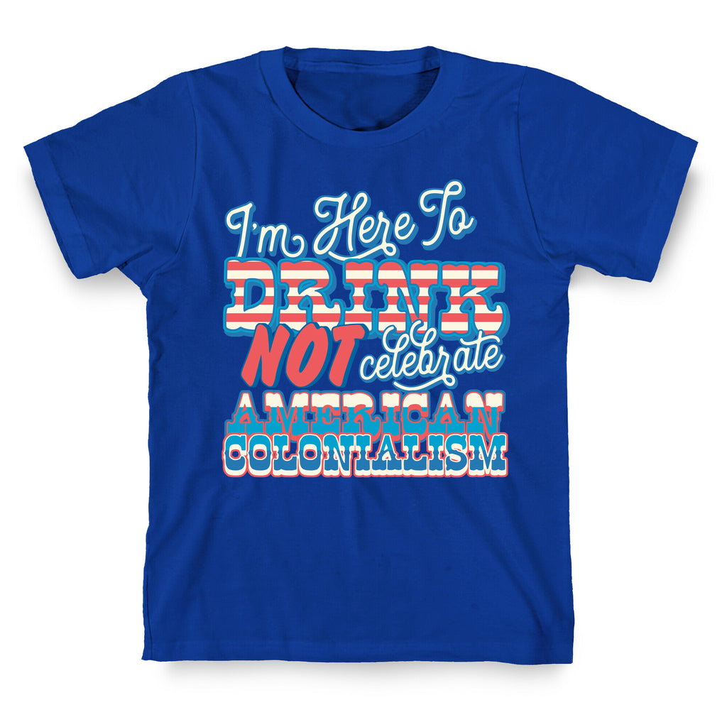 Im Here To Drink Not Celebrate American Colonialism T-Shirt