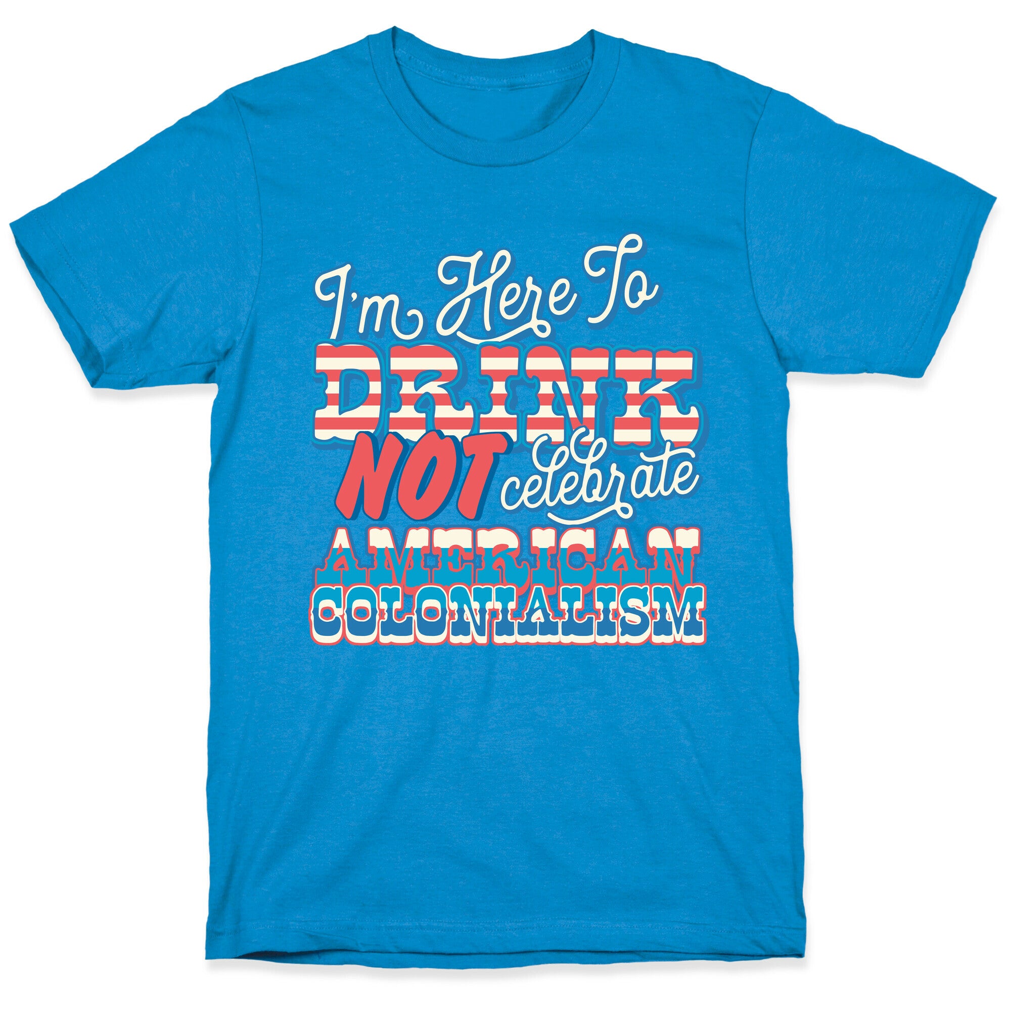 Im Here To Drink Not Celebrate American Colonialism T-Shirt