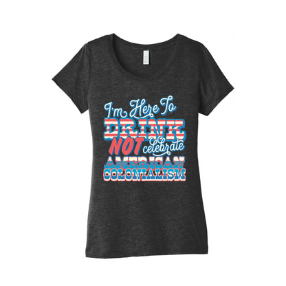 Im Here To Drink Not Celebrate American Colonialism Womens Triblend Tee