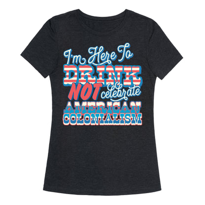 Im Here To Drink Not Celebrate American Colonialism Womens Triblend Tee