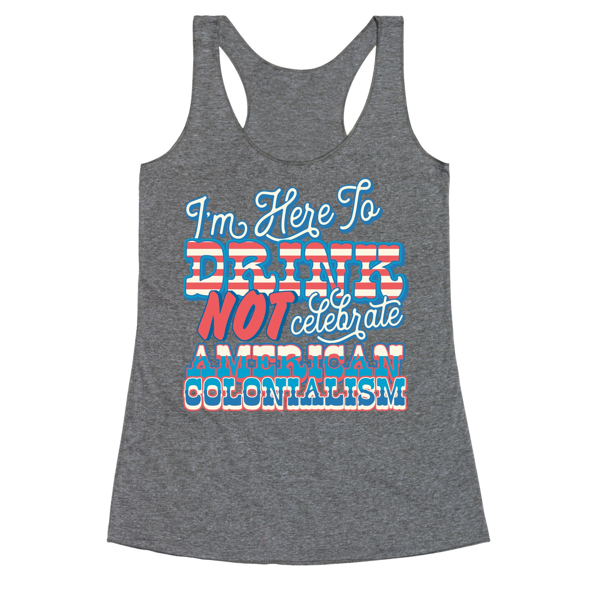 Im Here To Drink Not Celebrate American Colonialism Racerback Tank