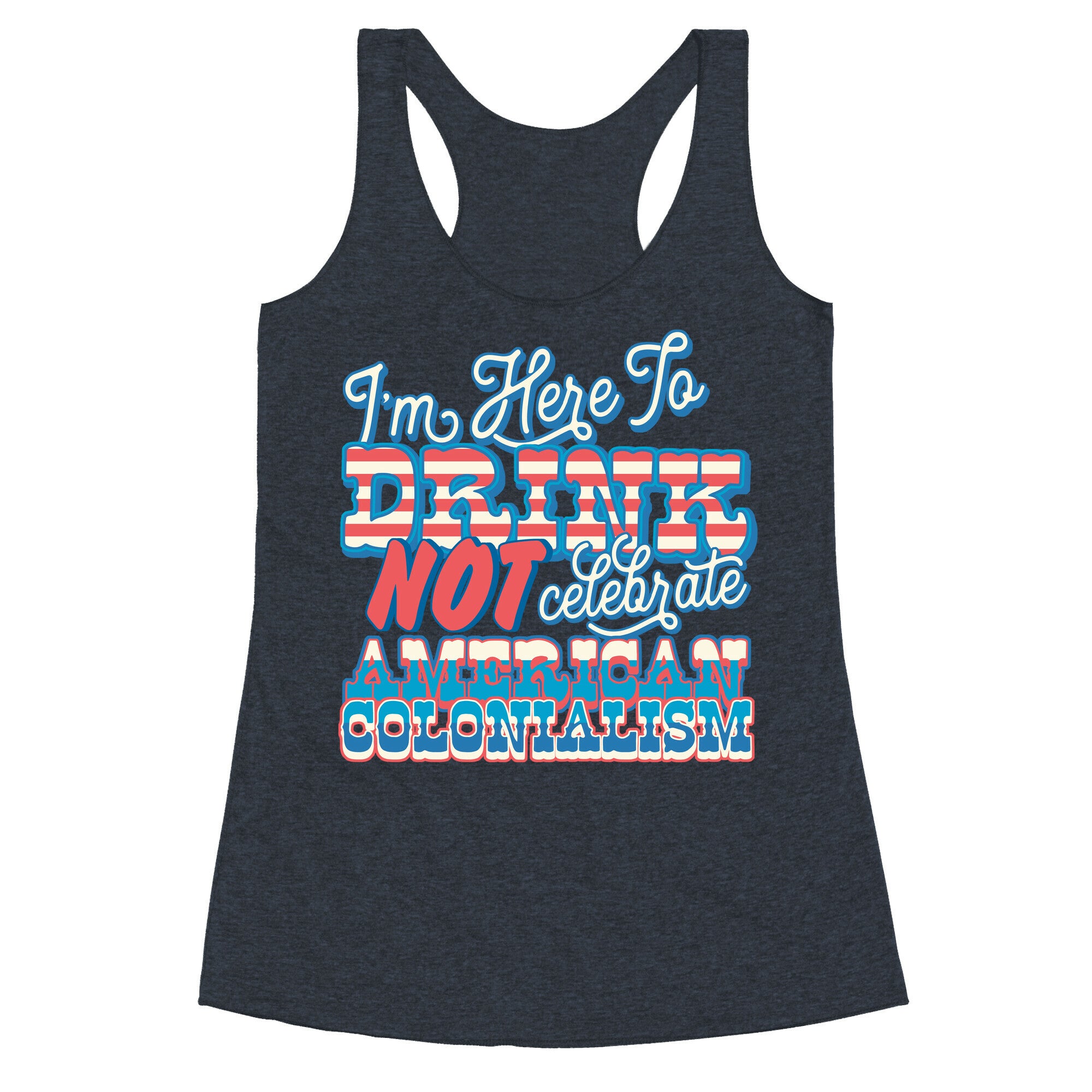 Im Here To Drink Not Celebrate American Colonialism Racerback Tank