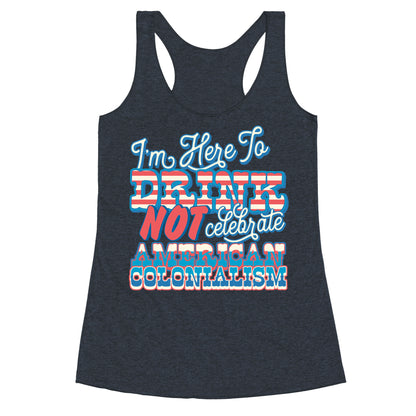 Im Here To Drink Not Celebrate American Colonialism Racerback Tank