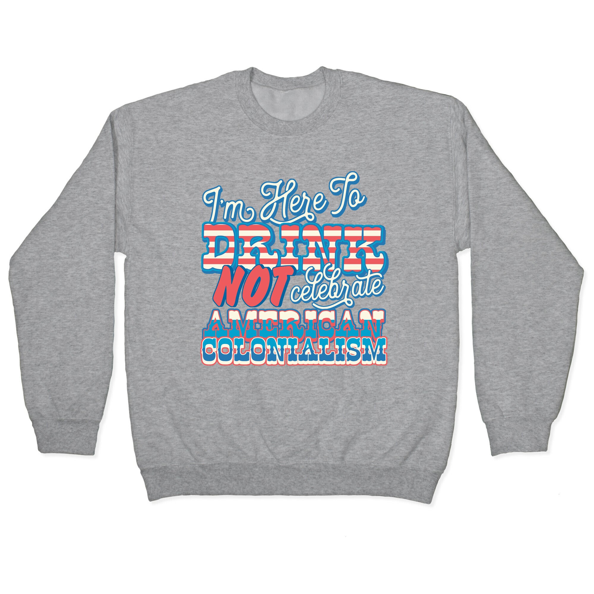 Im Here To Drink Not Celebrate American Colonialism Crewneck Sweatshirt