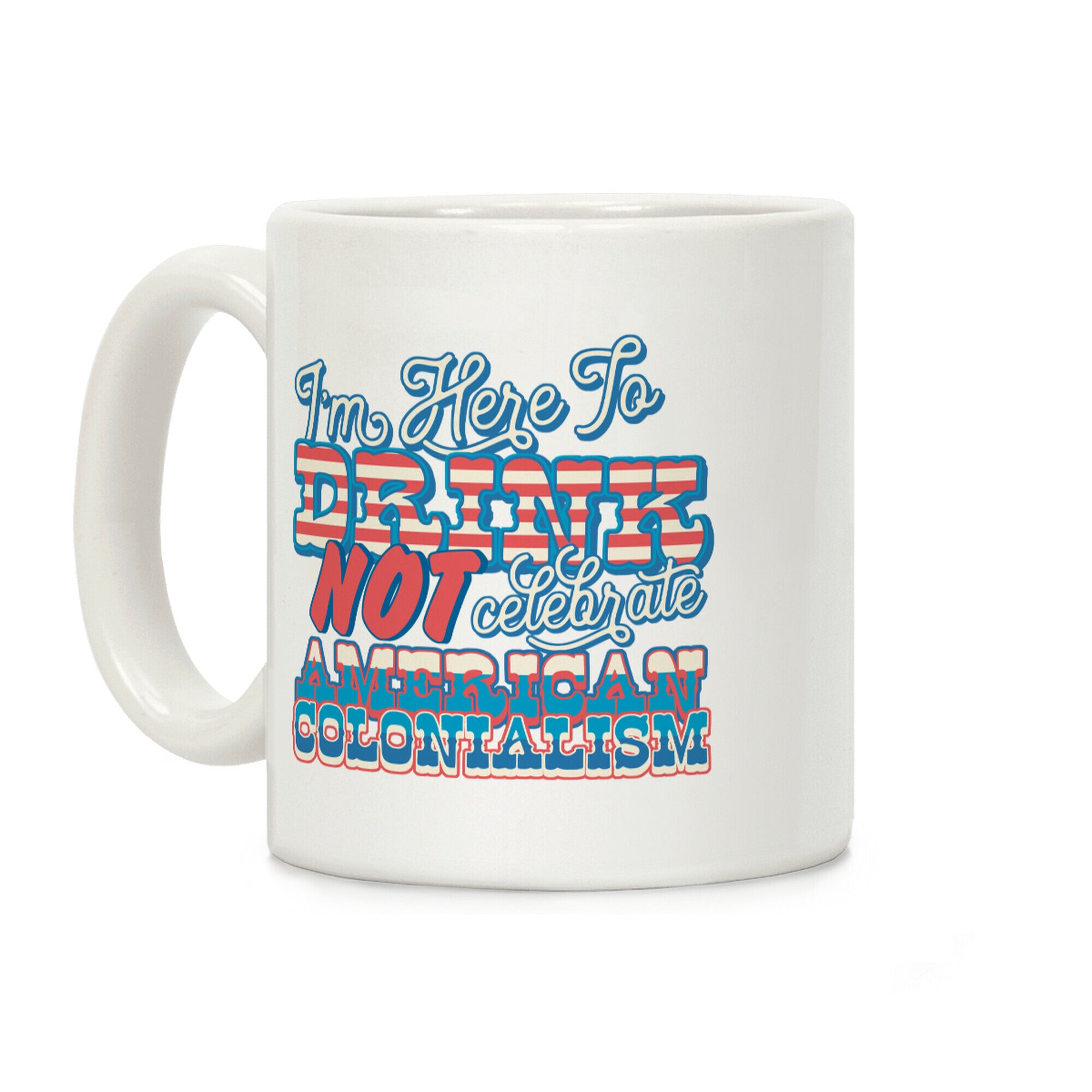 Im Here To Drink Not Celebrate American Colonialism Coffee Mug