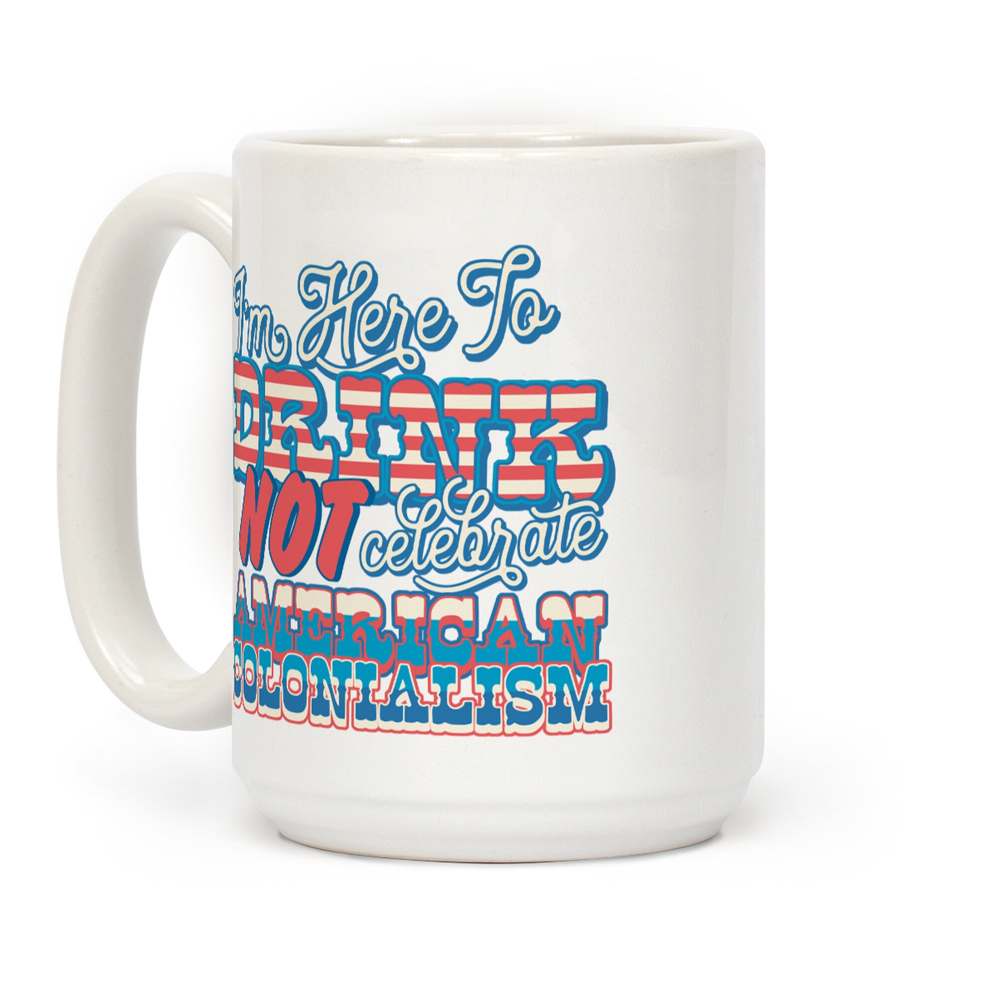 Im Here To Drink Not Celebrate American Colonialism Coffee Mug