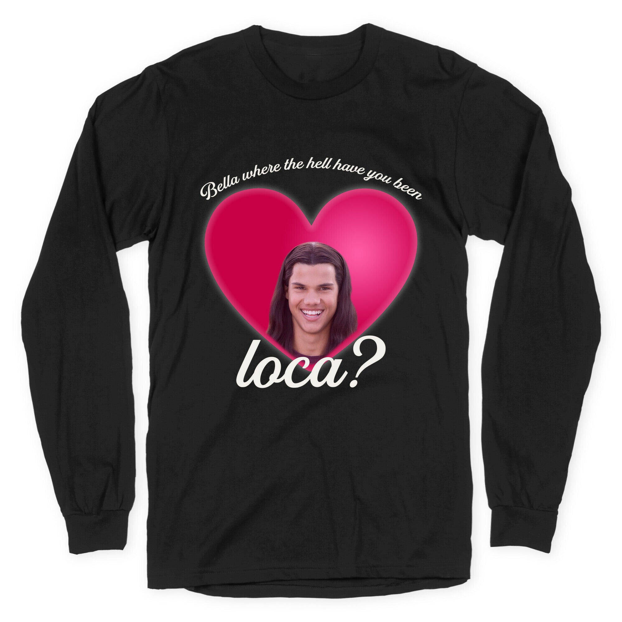 bella where the hell you been loca Longsleeve Tee