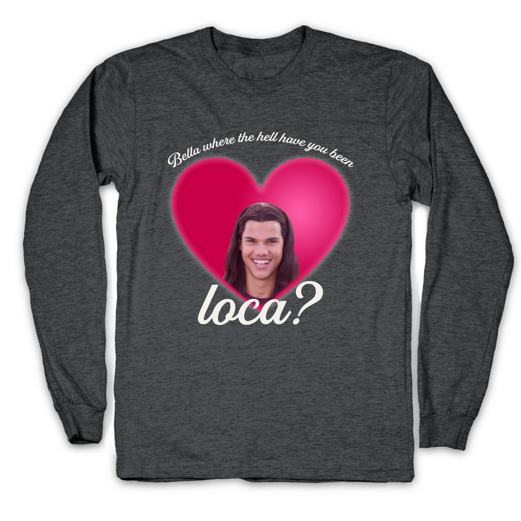 bella where the hell you been loca Longsleeve Tee