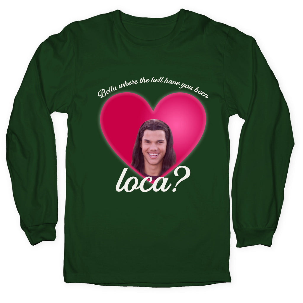 bella where the hell you been loca Longsleeve Tee