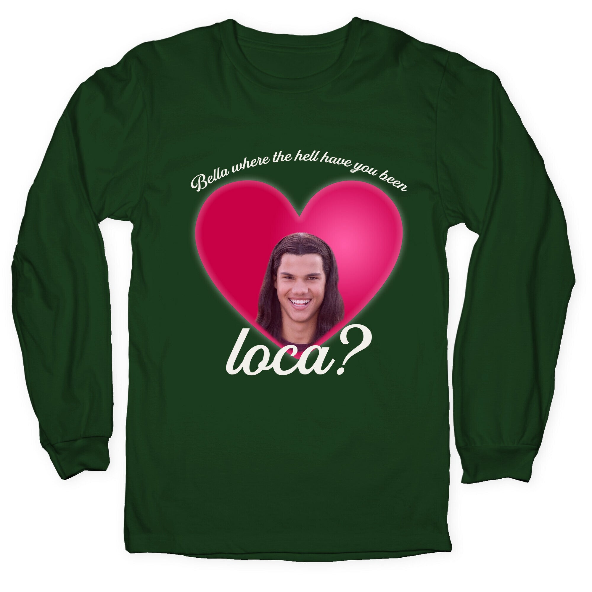 bella where the hell you been loca Longsleeve Tee