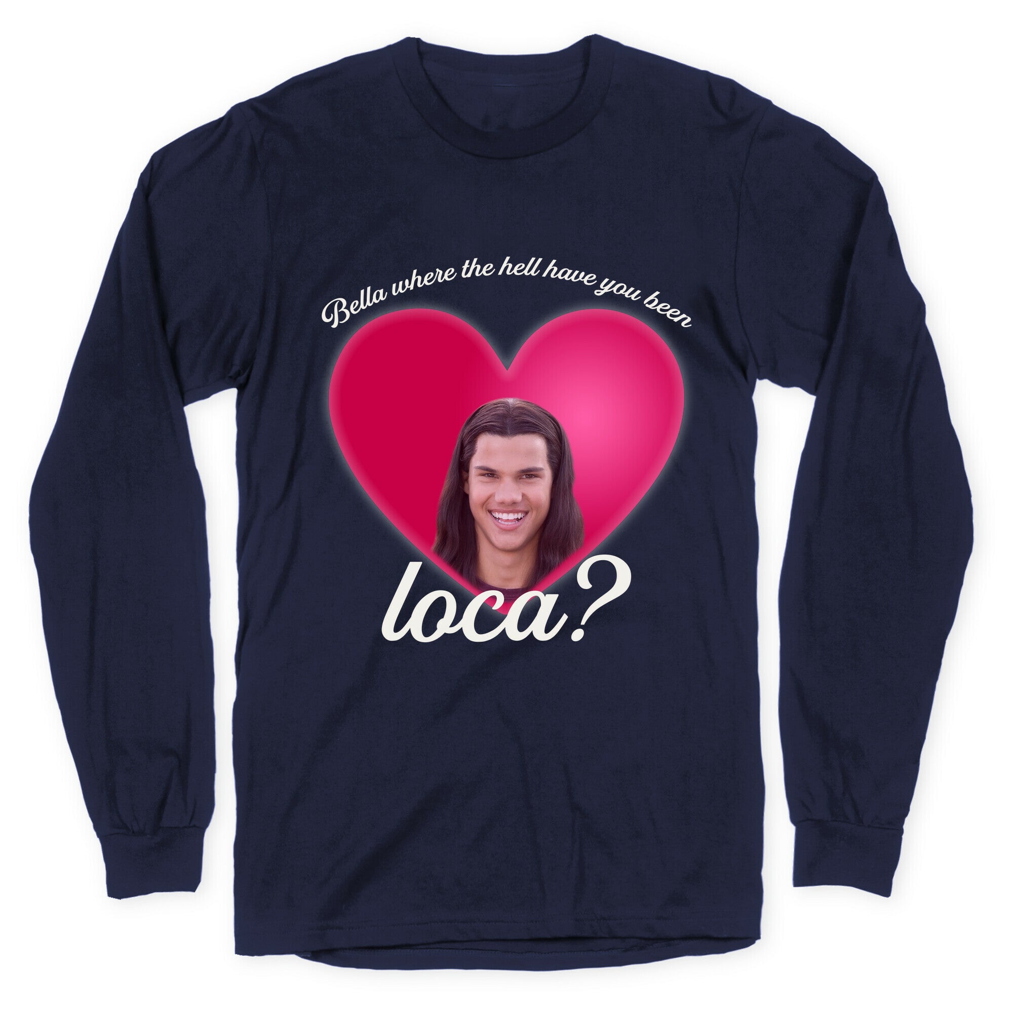 bella where the hell you been loca Longsleeve Tee