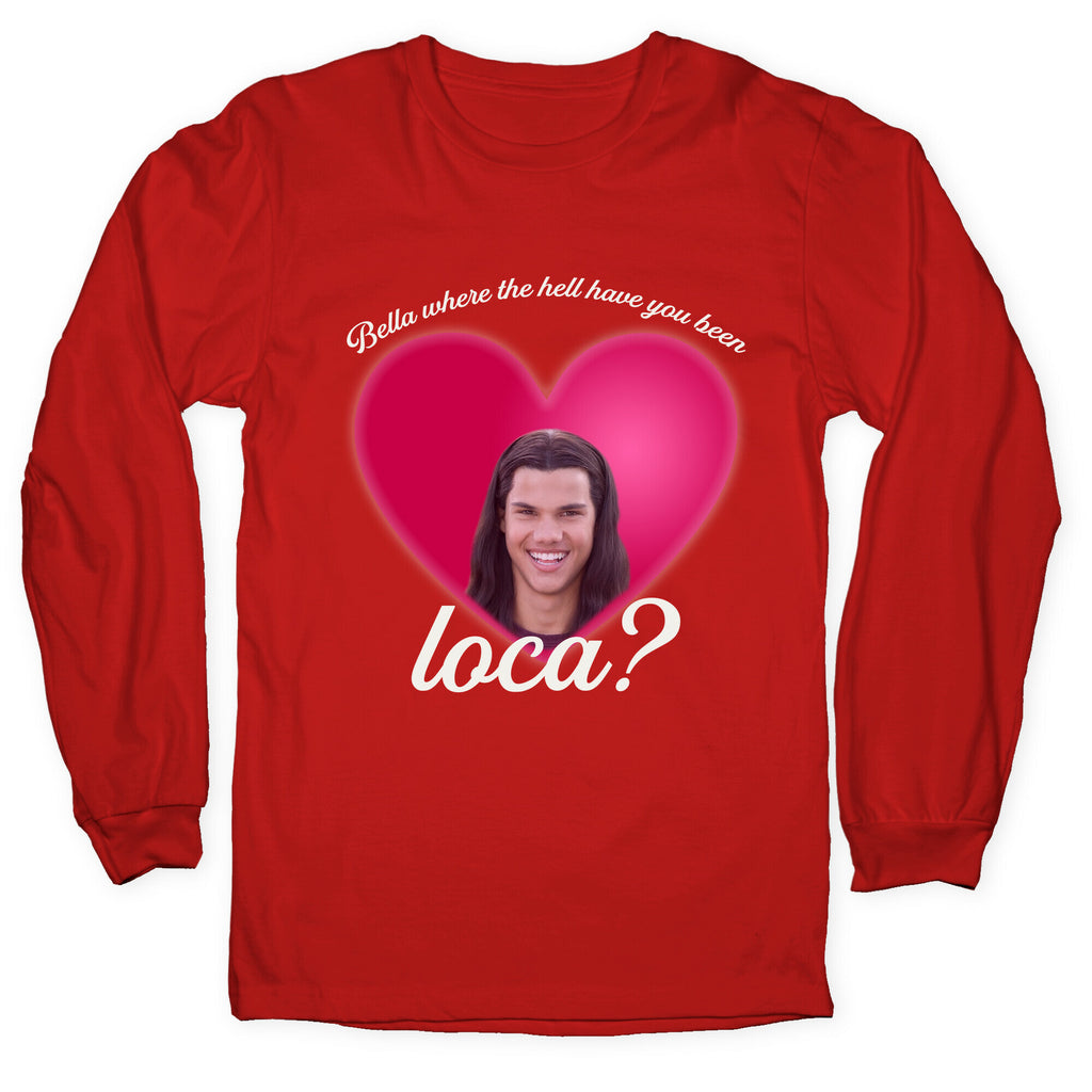 bella where the hell you been loca Longsleeve Tee