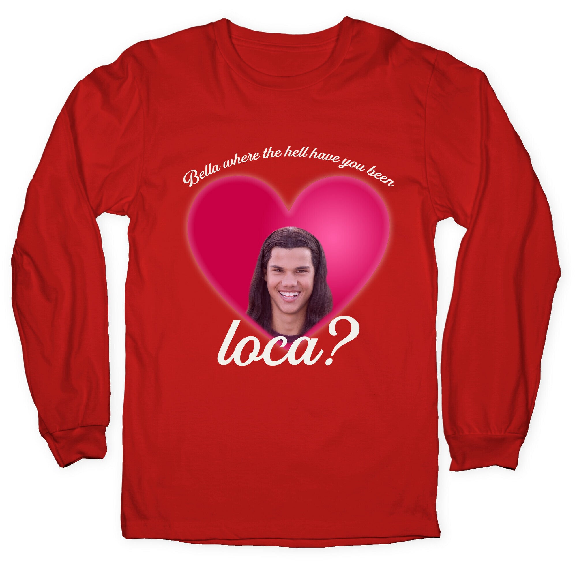 bella where the hell you been loca Longsleeve Tee