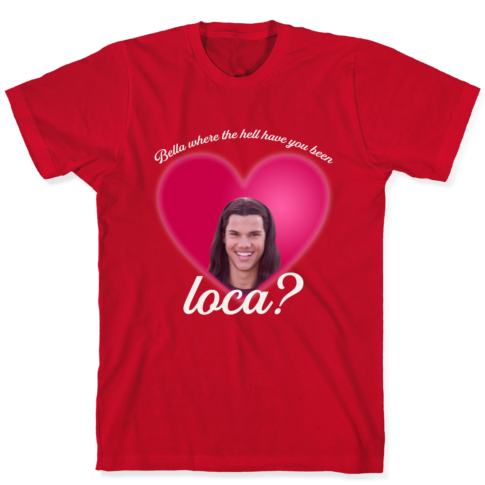 bella where the hell you been loca T-Shirt