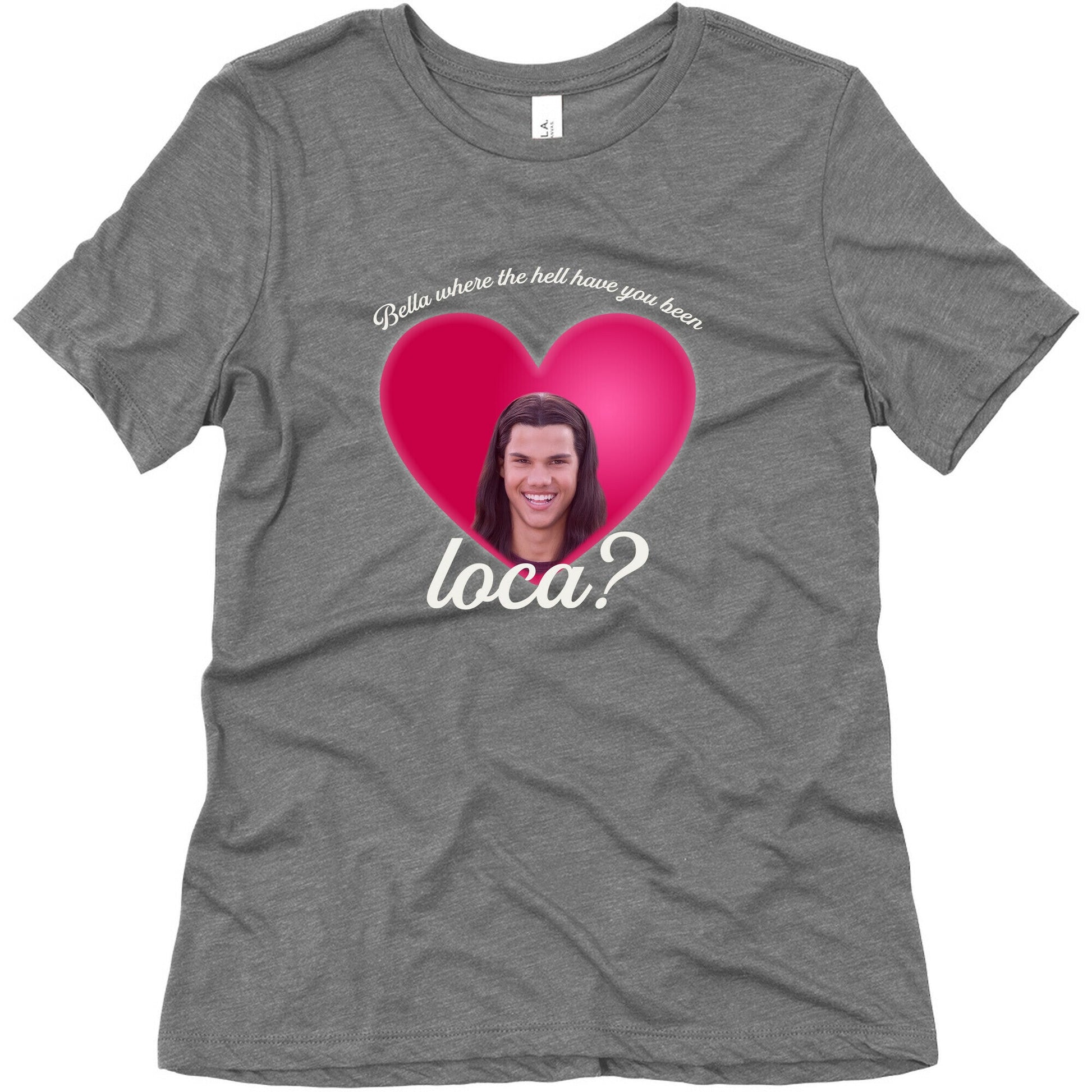 bella where the hell you been loca Womens Triblend Tee
