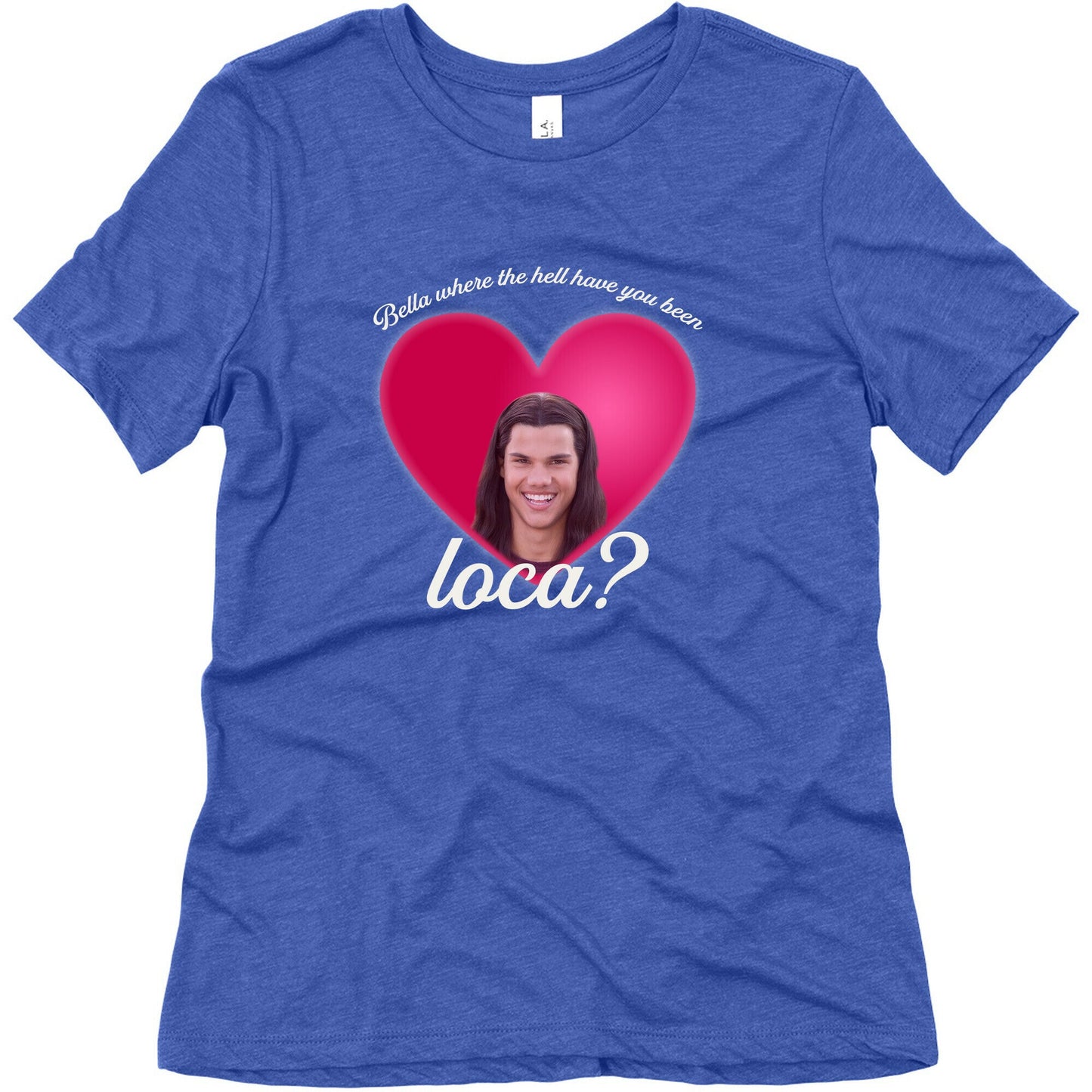 bella where the hell you been loca Womens Triblend Tee