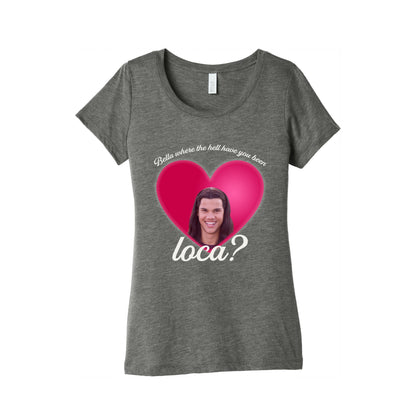 bella where the hell you been loca Womens Triblend Tee